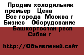 Продам холодильник премьер › Цена ­ 28 000 - Все города, Москва г. Бизнес » Оборудование   . Башкортостан респ.,Сибай г.